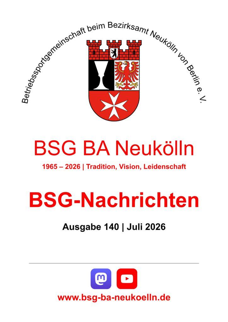Titel der BSG-Nachrichten Ausgabe 140 | Juli 2026 mit Vereinslogo (Wappen von Neukölln mit Text „Betriebssportgemeinschaft beim Bezirksamt Neukölln von Berlin e. V.“ in schwarz und im Halbkreis darüber sowie „BSG BA Neukölln“ in rot darunter), Text: „1965 – 2026 | Tradition, Vision, Leidenschaft“, Ausgabennummer und dem Verweis auf die Vereinsaccounts bei den soziale Netzwerken Mastodon und YouTube sowie ein Link auf die Homepage (https://bsg-ba-neukoelln.de)